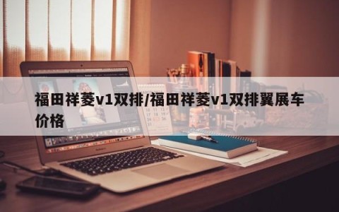 福田祥菱v1双排/福田祥菱v1双排翼展车价格