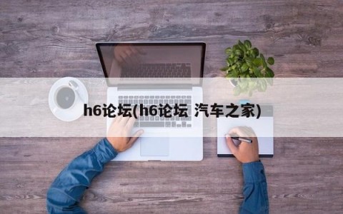 h6论坛(h6论坛 汽车之家)