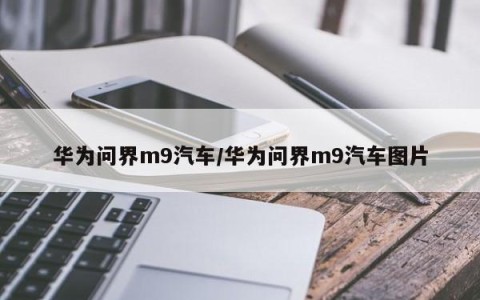 华为问界m9汽车/华为问界m9汽车图片