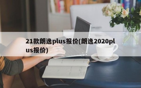 21款朗逸plus报价(朗逸2020plus报价)