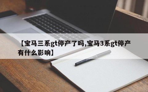 【宝马三系gt停产了吗,宝马3系gt停产有什么影响】