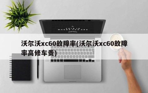 沃尔沃xc60故障率(沃尔沃xc60故障率高修车贵)