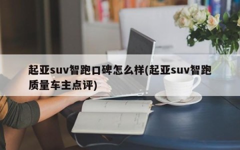 起亚suv智跑口碑怎么样(起亚suv智跑质量车主点评)