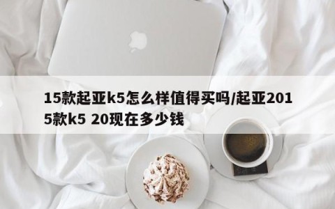 15款起亚k5怎么样值得买吗/起亚2015款k5 20现在多少钱