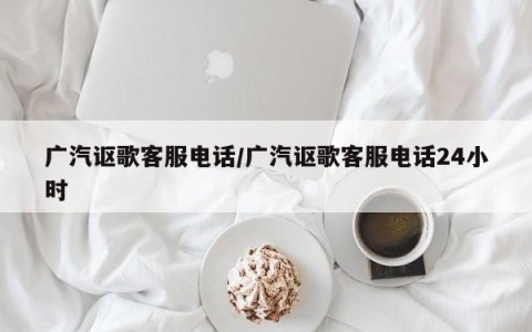 广汽讴歌客服电话/广汽讴歌客服电话24小时