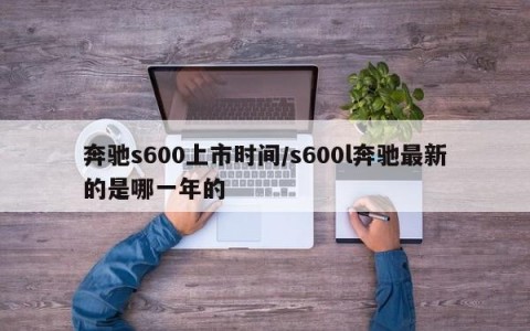 奔驰s600上市时间/s600l奔驰最新的是哪一年的