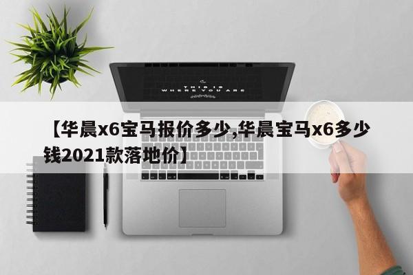 【华晨x6宝马报价多少,华晨宝马x6多少钱2021款落地价】