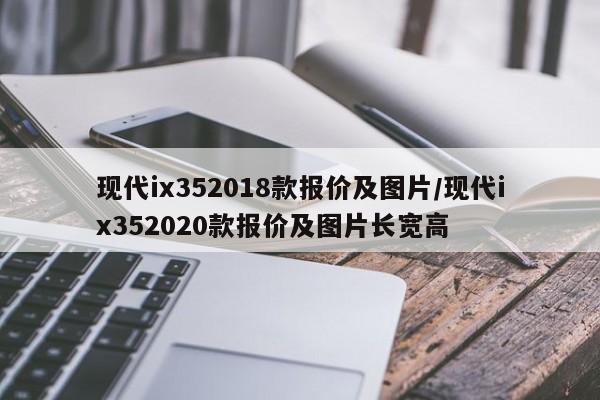 现代ix352018款报价及图片/现代ix352020款报价及图片长宽高