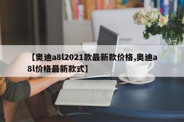 【奥迪a8l2021款最新款价格,奥迪a8l价格最新款式】