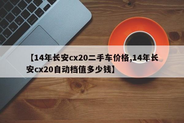 【14年长安cx20二手车价格,14年长安cx20自动档值多少钱】