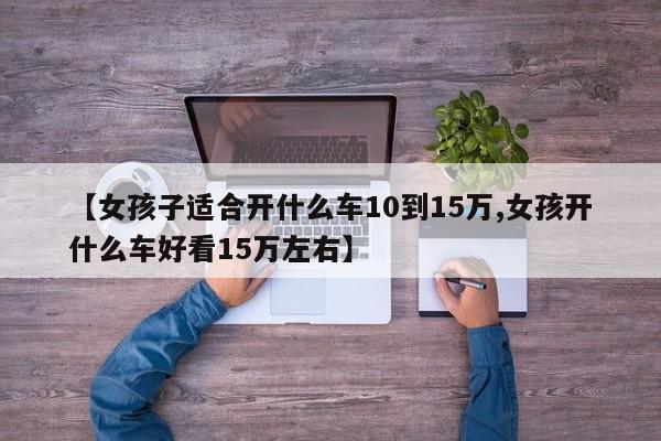 【女孩子适合开什么车10到15万,女孩开什么车好看15万左右】