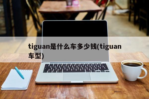 tiguan是什么车多少钱(tiguan车型)