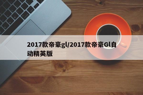 2017款帝豪gl/2017款帝豪Gl自动精英版
