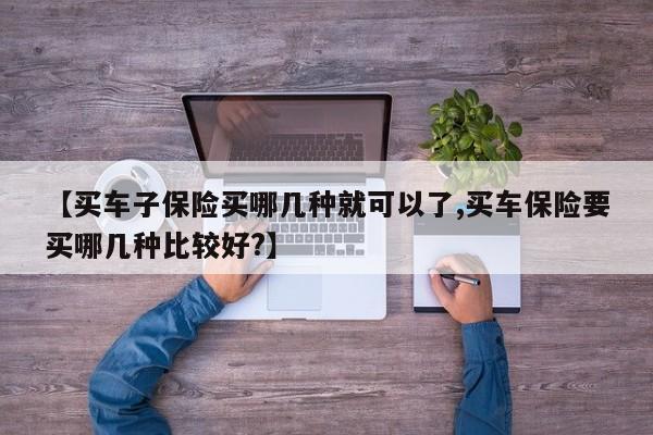 【买车子保险买哪几种就可以了,买车保险要买哪几种比较好?】