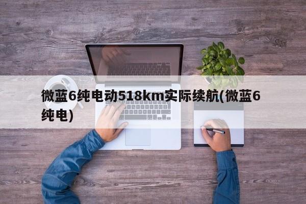 微蓝6纯电动518km实际续航(微蓝6 纯电)