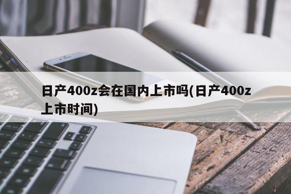 日产400z会在国内上市吗(日产400z上市时间)