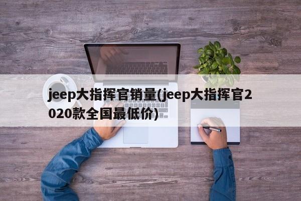 jeep大指挥官销量(jeep大指挥官2020款全国最低价)