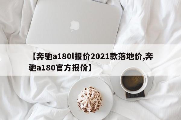 【奔驰a180l报价2021款落地价,奔驰a180官方报价】