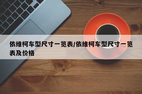 依维柯车型尺寸一览表/依维柯车型尺寸一览表及价格