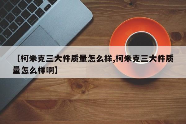 【柯米克三大件质量怎么样,柯米克三大件质量怎么样啊】