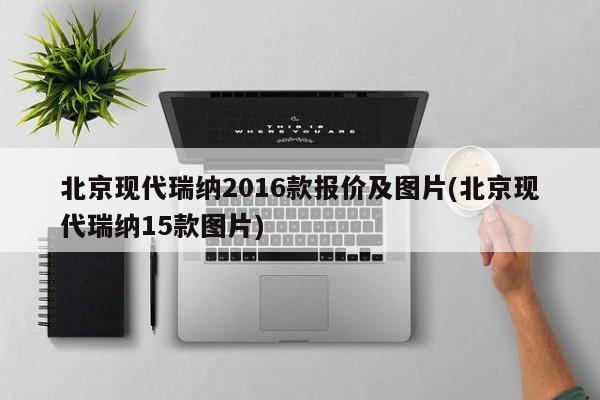 北京现代瑞纳2016款报价及图片(北京现代瑞纳15款图片)