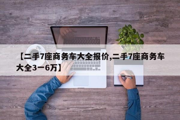 【二手7座商务车大全报价,二手7座商务车大全3一6万】