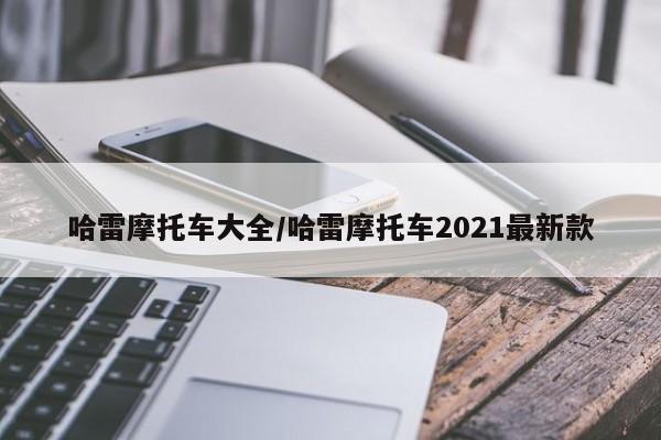 哈雷摩托车大全/哈雷摩托车2021最新款
