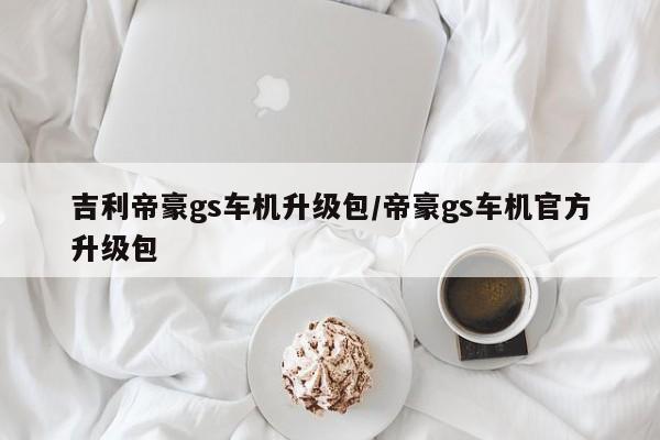 吉利帝豪gs车机升级包/帝豪gs车机官方升级包