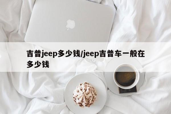 吉普jeep多少钱/jeep吉普车一般在多少钱