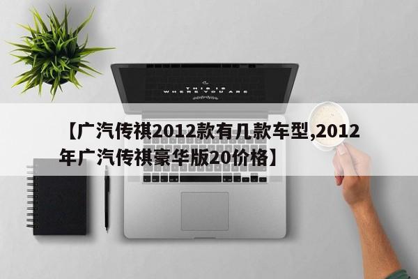 【广汽传祺2012款有几款车型,2012年广汽传祺豪华版20价格】