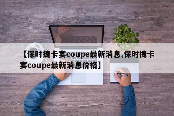 【保时捷卡宴coupe最新消息,保时捷卡宴coupe最新消息价格】