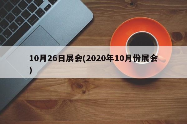 10月26日展会(2020年10月份展会)