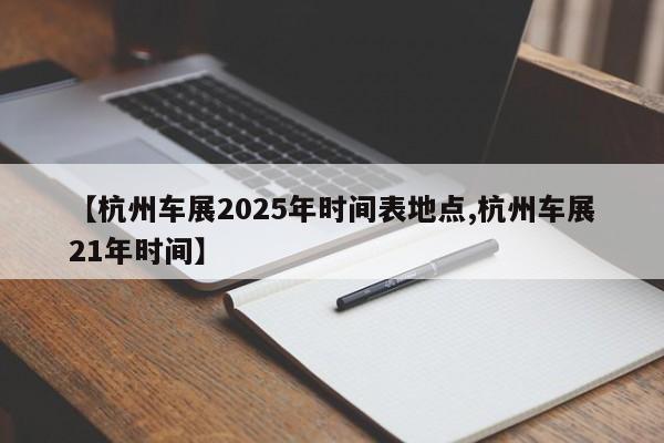 【杭州车展2025年时间表地点,杭州车展21年时间】