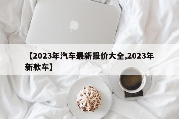 【2023年汽车最新报价大全,2023年新款车】