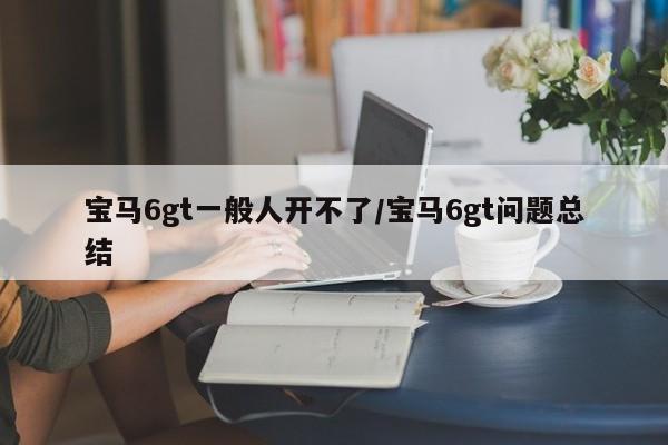 宝马6gt一般人开不了/宝马6gt问题总结