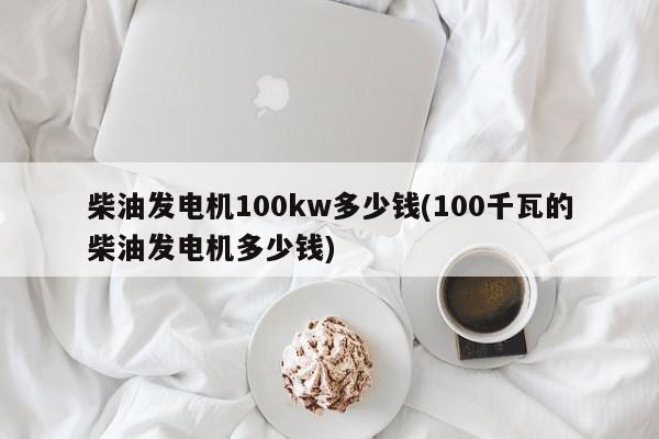 柴油发电机100kw多少钱(100千瓦的柴油发电机多少钱)