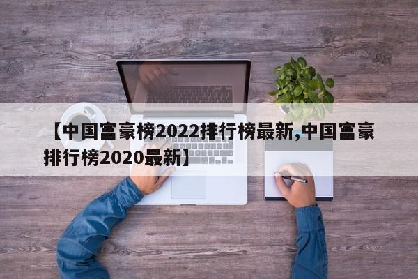 【中国富豪榜2022排行榜最新,中国富豪排行榜2020最新】