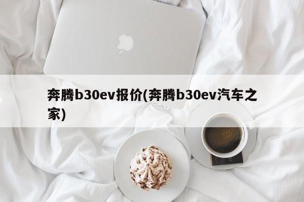 奔腾b30ev报价(奔腾b30ev汽车之家)