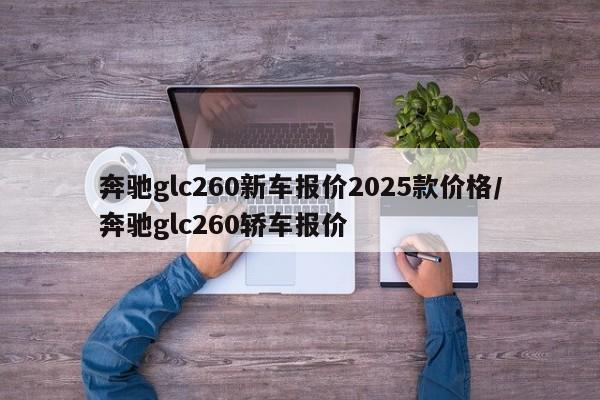 奔驰glc260新车报价2025款价格/奔驰glc260轿车报价
