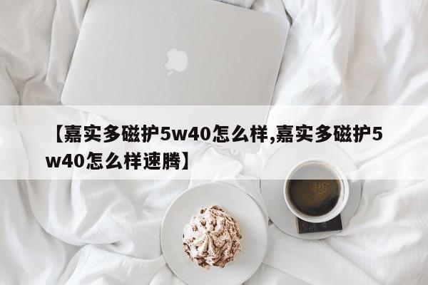 【嘉实多磁护5w40怎么样,嘉实多磁护5w40怎么样速腾】