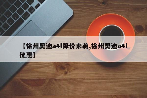 【徐州奥迪a4l降价来袭,徐州奥迪a4l优惠】