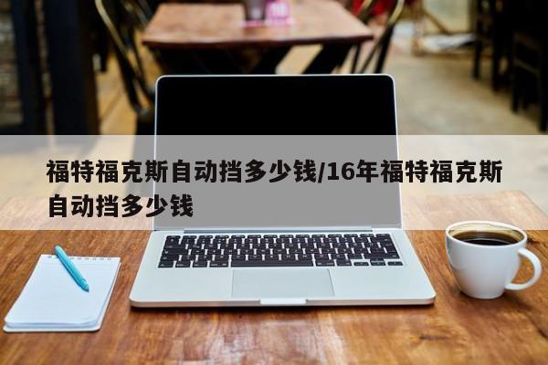 福特福克斯自动挡多少钱/16年福特福克斯自动挡多少钱