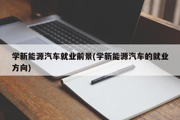 学新能源汽车就业前景(学新能源汽车的就业方向)