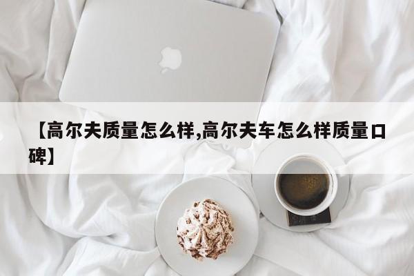 【高尔夫质量怎么样,高尔夫车怎么样质量口碑】