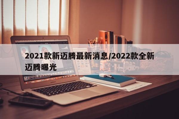 2021款新迈腾最新消息/2022款全新迈腾曝光