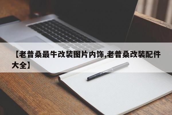 【老普桑最牛改装图片内饰,老普桑改装配件大全】