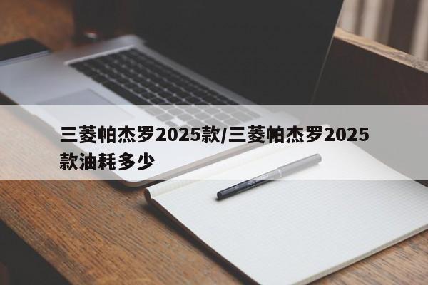 三菱帕杰罗2025款/三菱帕杰罗2025款油耗多少