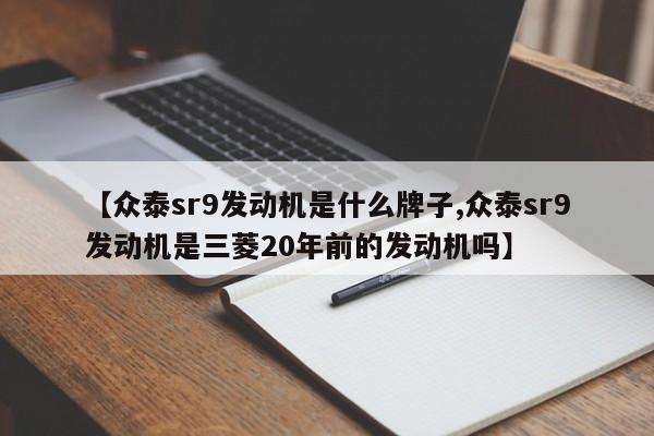 【众泰sr9发动机是什么牌子,众泰sr9发动机是三菱20年前的发动机吗】