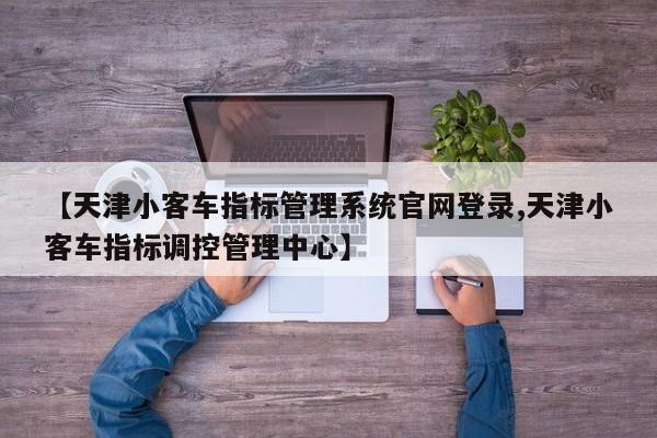 【天津小客车指标管理系统官网登录,天津小客车指标调控管理中心】