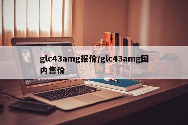 glc43amg报价/glc43amg国内售价